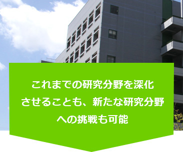 これまでの研究分野を深化させることも、新たな研究分野への挑戦も可能