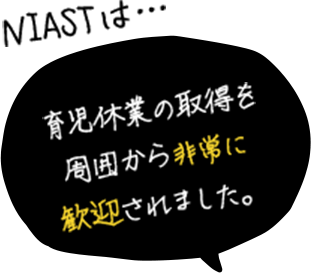 NIASTは... 育児休業の取得を周囲から非常に歓迎されました。